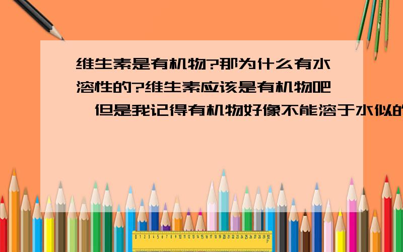 维生素是有机物?那为什么有水溶性的?维生素应该是有机物吧,但是我记得有机物好像不能溶于水似的,怎么会有维生素是水溶性的呢?不是说有机物易溶解在有机溶液中吗?那是说是有机物就不