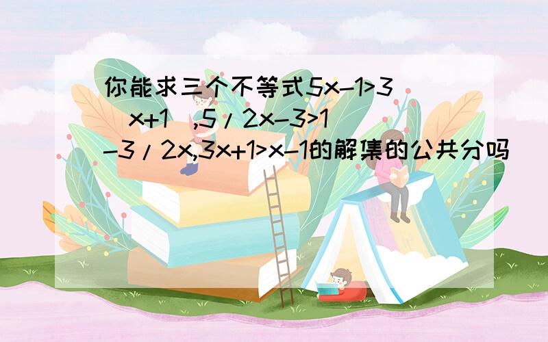 你能求三个不等式5x-1>3(x+1),5/2x-3>1-3/2x,3x+1>x-1的解集的公共分吗