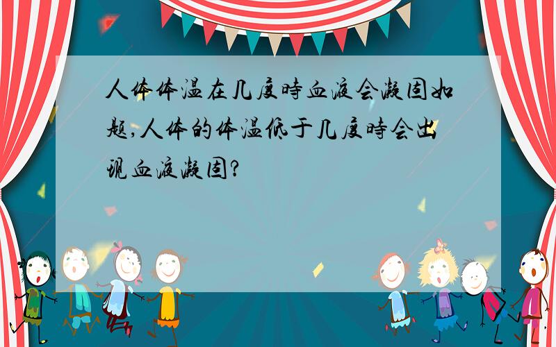 人体体温在几度时血液会凝固如题,人体的体温低于几度时会出现血液凝固?