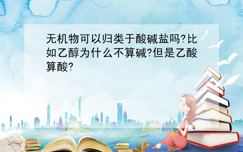 无机物可以归类于酸碱盐吗?比如乙醇为什么不算碱?但是乙酸算酸?