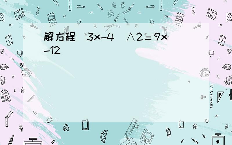 解方程(3x-4)∧2＝9x-12