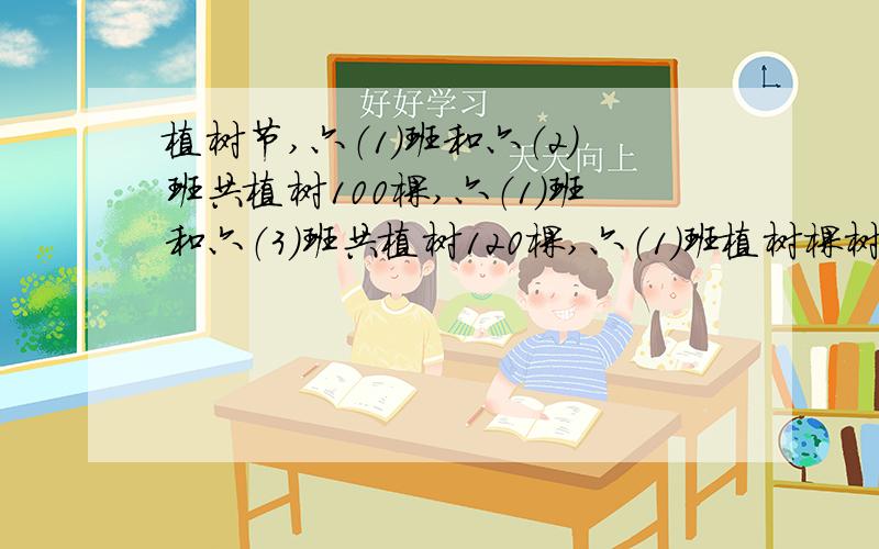 植树节,六（1）班和六（2）班共植树100棵,六（1）班和六（3）班共植树120棵,六（1）班植树棵树占三个班