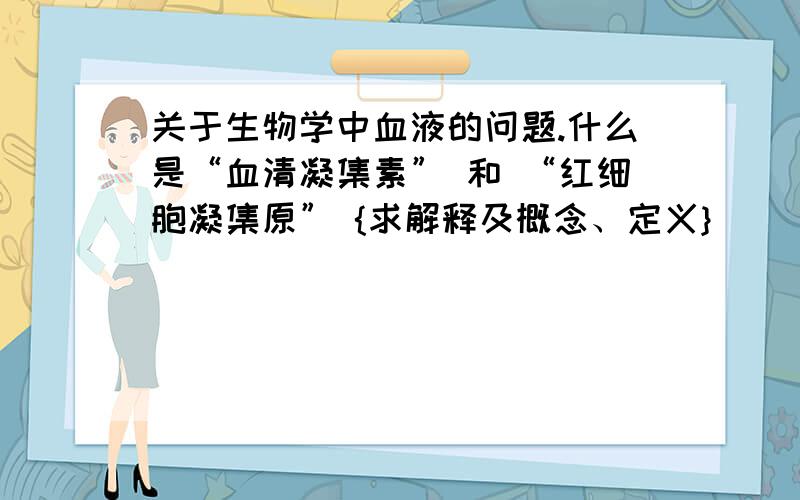 关于生物学中血液的问题.什么是“血清凝集素” 和 “红细胞凝集原” {求解释及概念、定义}