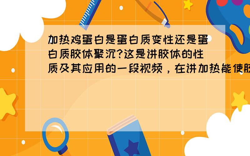 加热鸡蛋白是蛋白质变性还是蛋白质胶体聚沉?这是讲胶体的性质及其应用的一段视频，在讲加热能使胶体聚沉时举了一个加热鸡蛋白胶体是聚沉，为什么这里会这样说？