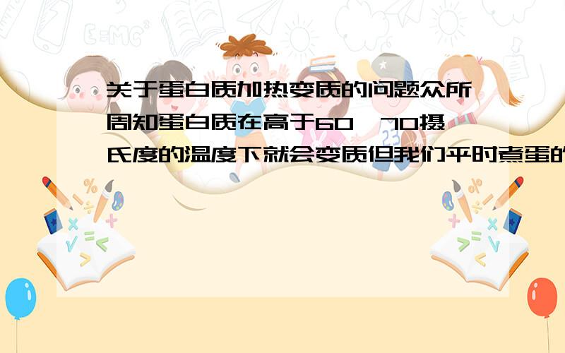 关于蛋白质加热变质的问题众所周知蛋白质在高于60,70摄氏度的温度下就会变质但我们平时煮蛋的时候温度都高于100摄氏度,那样不会使里面的蛋白质全都变质吗?那样还有营养价值吗?