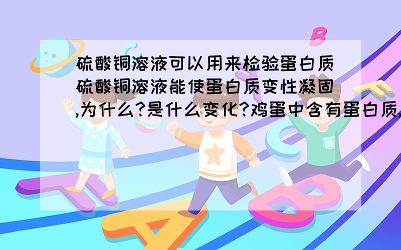 硫酸铜溶液可以用来检验蛋白质硫酸铜溶液能使蛋白质变性凝固,为什么?是什么变化?鸡蛋中含有蛋白质,那么在煮熟后会怎么样?发生什么变化?请具体解释蛋白质变性凝固原因和鸡蛋中含有蛋