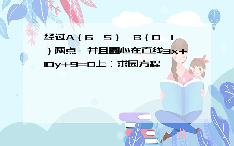 经过A（6,5）、B（0,1）两点,并且圆心在直线3x+10y+9=0上；求园方程