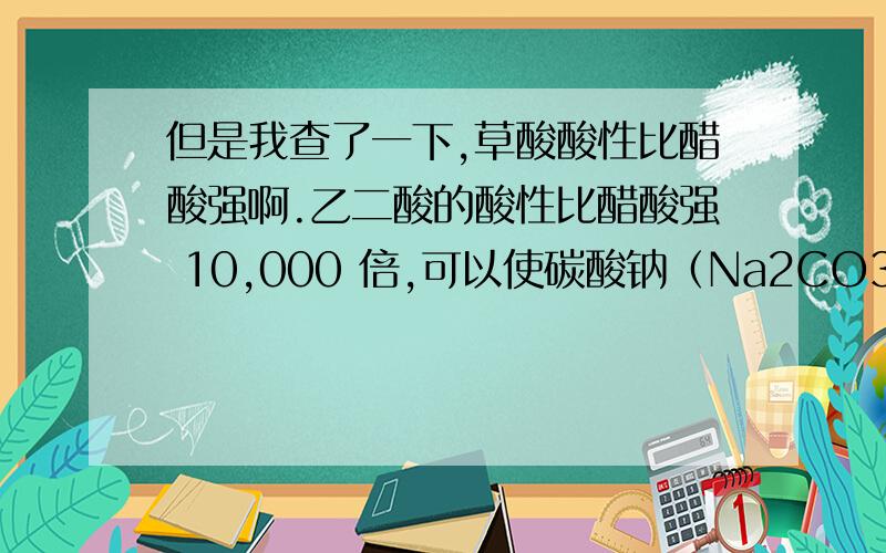 但是我查了一下,草酸酸性比醋酸强啊.乙二酸的酸性比醋酸强 10,000 倍,可以使碳酸钠（Na2CO3）分解.乙二酸的一级电离常数3.5×10-2,二级电离常数4.0×10-6.