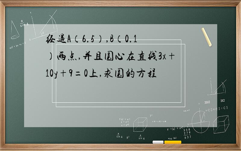 经过A（6.5）,B（0.1）两点,并且圆心在直线3x+10y+9=0上,求圆的方程