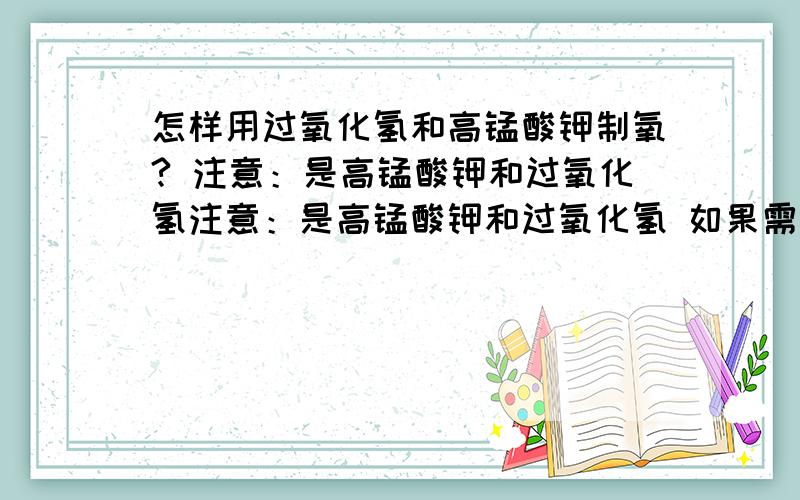 怎样用过氧化氢和高锰酸钾制氧? 注意：是高锰酸钾和过氧化氢注意：是高锰酸钾和过氧化氢 如果需要其他药品请写出名称.