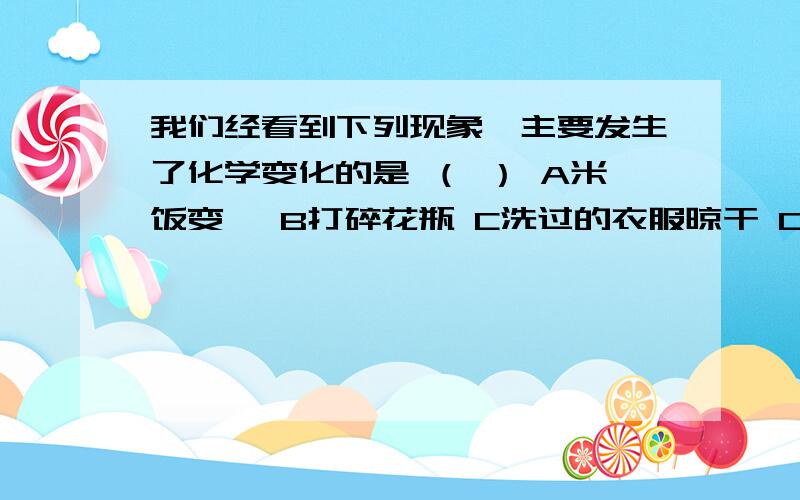 我们经看到下列现象,主要发生了化学变化的是 （ ） A米饭变馊 B打碎花瓶 C洗过的衣服晾干 D水结成冰