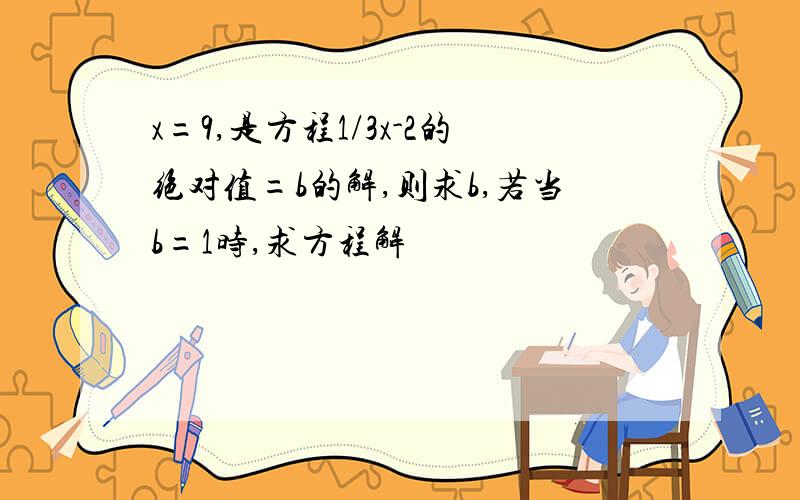 x=9,是方程1/3x-2的绝对值=b的解,则求b,若当b=1时,求方程解