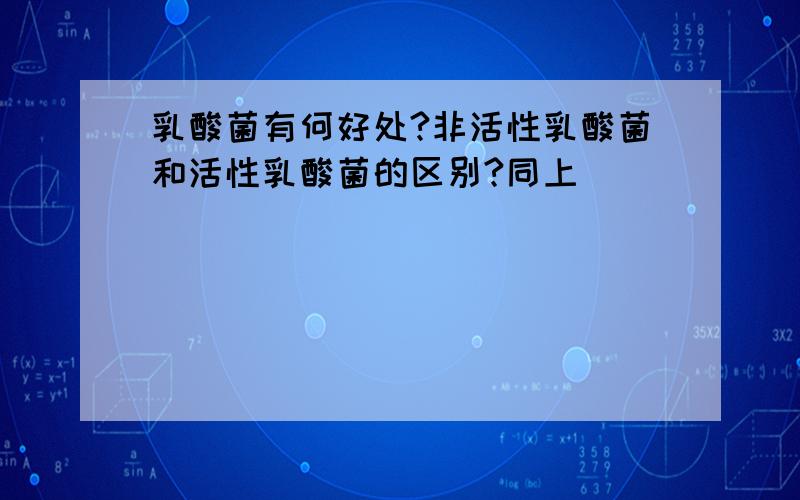 乳酸菌有何好处?非活性乳酸菌和活性乳酸菌的区别?同上