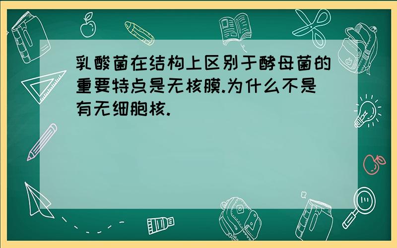 乳酸菌在结构上区别于酵母菌的重要特点是无核膜.为什么不是有无细胞核.