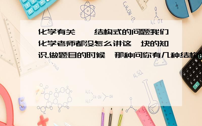 化学有关烷烃结构式的问题我们化学老师都没怎么讲这一块的知识.做题目的时候,那种问你有几种结构的题目都不会做.就是基本搞不懂结构式,老是会想的很复杂.还有什么甲基,乙基的更搞不