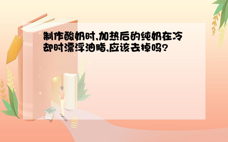 制作酸奶时,加热后的纯奶在冷却时漂浮油脂,应该去掉吗?