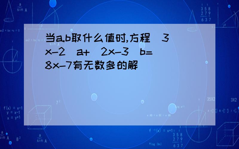 当a.b取什么值时,方程(3x-2)a+(2x-3)b=8x-7有无数多的解