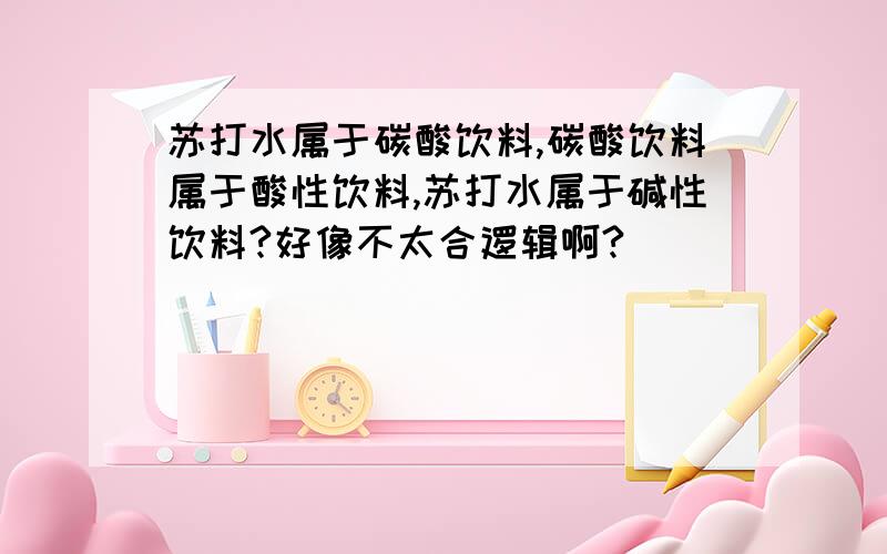 苏打水属于碳酸饮料,碳酸饮料属于酸性饮料,苏打水属于碱性饮料?好像不太合逻辑啊?