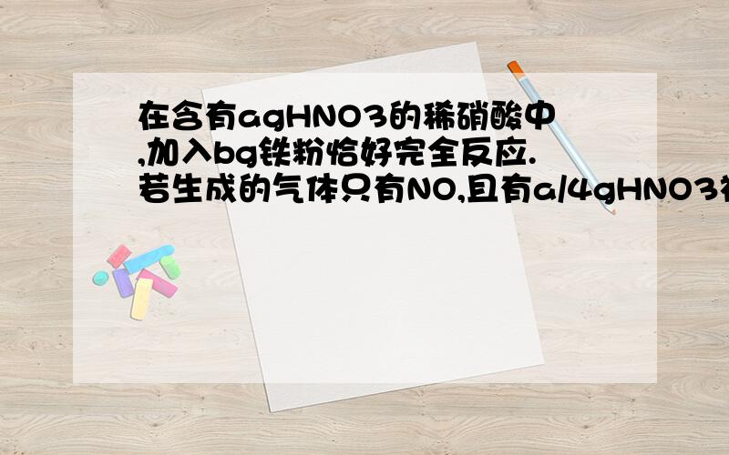 在含有agHNO3的稀硝酸中,加入bg铁粉恰好完全反应.若生成的气体只有NO,且有a/4gHNO3被还原,则a:b不可能是A 2:1 B 3:1 C 4:1 D 9:2