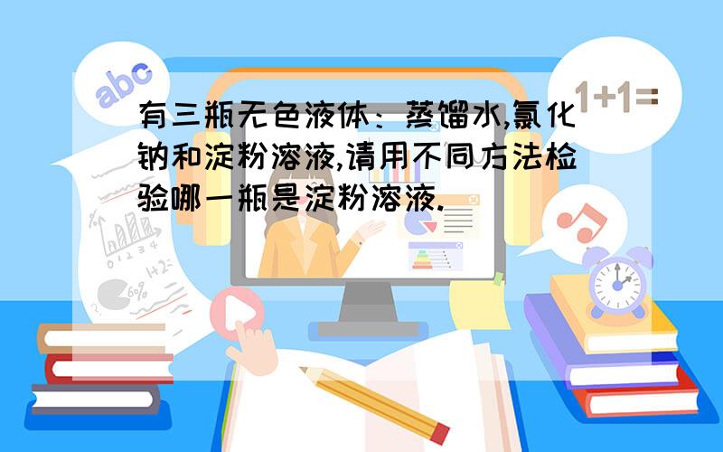 有三瓶无色液体：蒸馏水,氯化钠和淀粉溶液,请用不同方法检验哪一瓶是淀粉溶液.