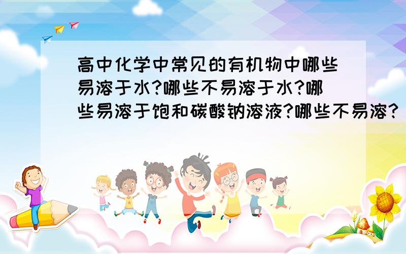 高中化学中常见的有机物中哪些易溶于水?哪些不易溶于水?哪些易溶于饱和碳酸钠溶液?哪些不易溶?