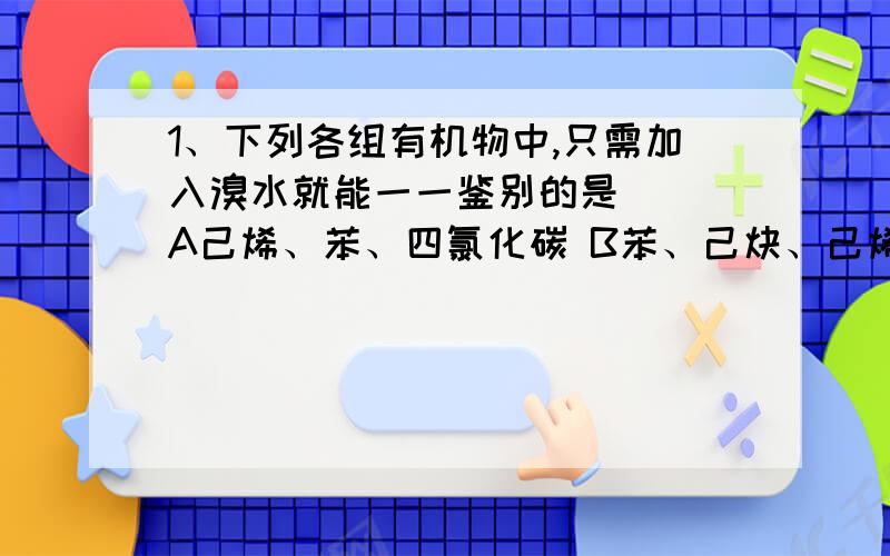 1、下列各组有机物中,只需加入溴水就能一一鉴别的是（ ）A己烯、苯、四氯化碳 B苯、己炔、己烯C己烷、苯、环己烷 D甲苯、己烷、己烯2、分子式为C 8 H 10 的芳香烃,苯环上的一硝基取代物