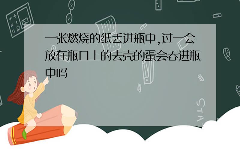 一张燃烧的纸丢进瓶中,过一会放在瓶口上的去壳的蛋会吞进瓶中吗