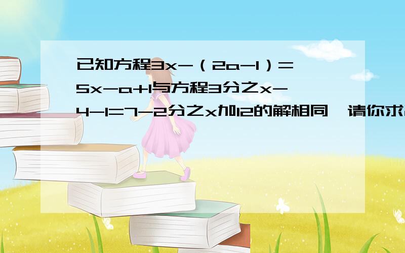 已知方程3x-（2a-1）=5x-a+1与方程3分之x-4-1=7-2分之x加12的解相同,请你求出代数式a平方加a-1的值