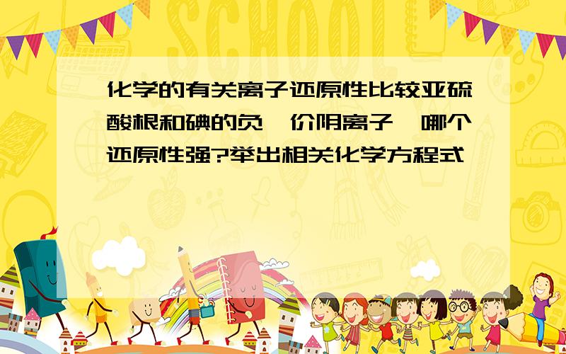 化学的有关离子还原性比较亚硫酸根和碘的负一价阴离子,哪个还原性强?举出相关化学方程式