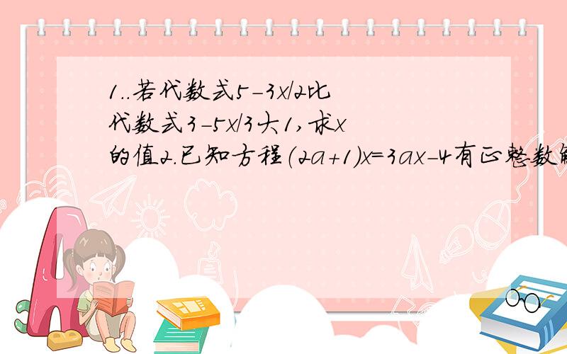 1..若代数式5-3x/2比代数式3-5x/3大1,求x的值2.已知方程（2a+1）x=3ax-4有正整数解,求整数啊可能的值 拜