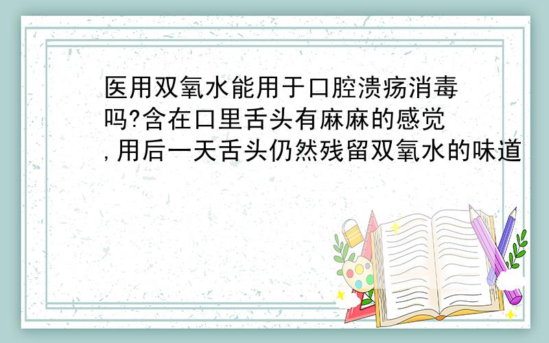 医用双氧水能用于口腔溃疡消毒吗?含在口里舌头有麻麻的感觉,用后一天舌头仍然残留双氧水的味道