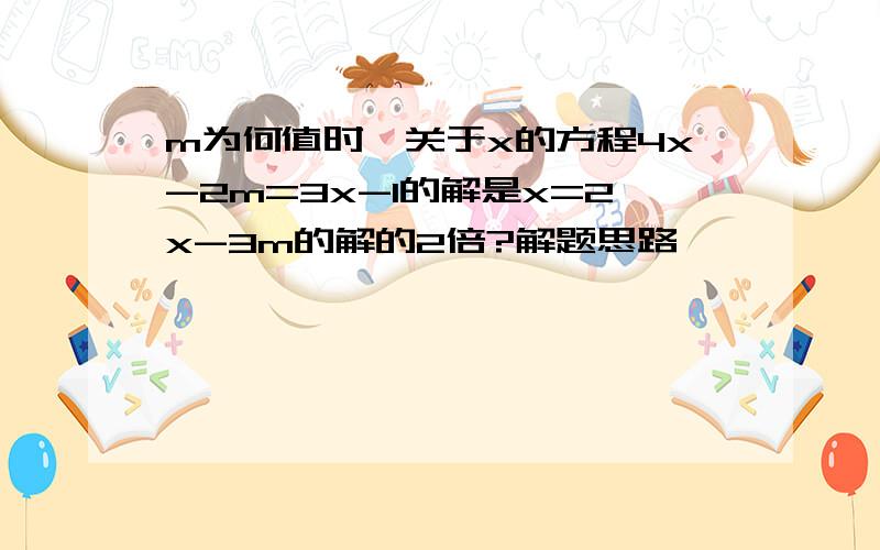 m为何值时,关于x的方程4x-2m=3x-1的解是x=2x-3m的解的2倍?解题思路