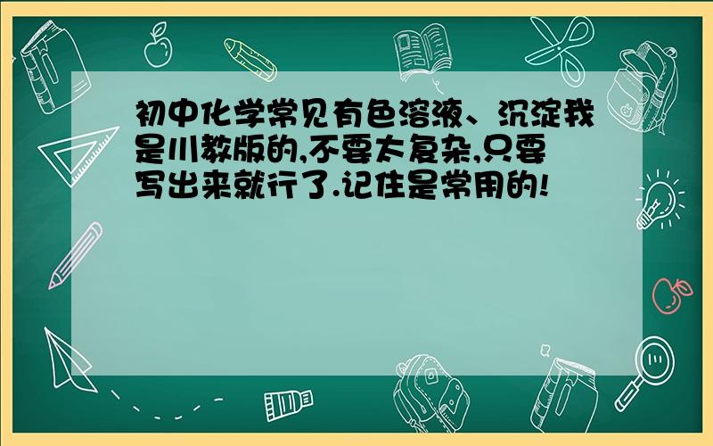 初中化学常见有色溶液、沉淀我是川教版的,不要太复杂,只要写出来就行了.记住是常用的!