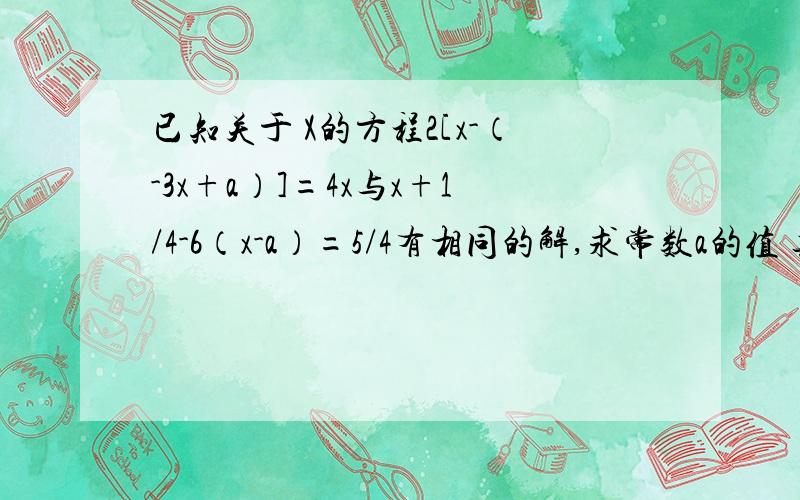 已知关于 X的方程2[x-（-3x+a）]=4x与x+1/4-6（x-a）=5/4有相同的解,求常数a的值 其中/是分数线已知关于 X的方程2[x-（-3x+a）]=4x与x+1/4-6（x-a）=5/4有相同的解,求常数a的值其中/是分数线请快速回答,