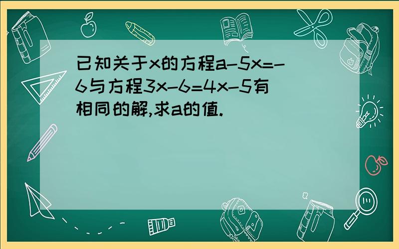 已知关于x的方程a-5x=-6与方程3x-6=4x-5有相同的解,求a的值.