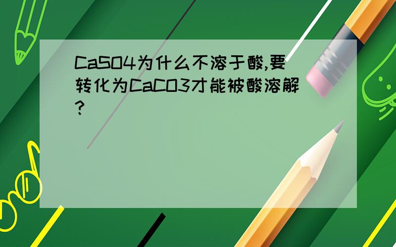 CaSO4为什么不溶于酸,要转化为CaCO3才能被酸溶解?