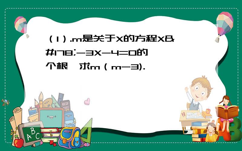 （1）.m是关于X的方程X²-3X-4=0的一个根,求m（m-3).