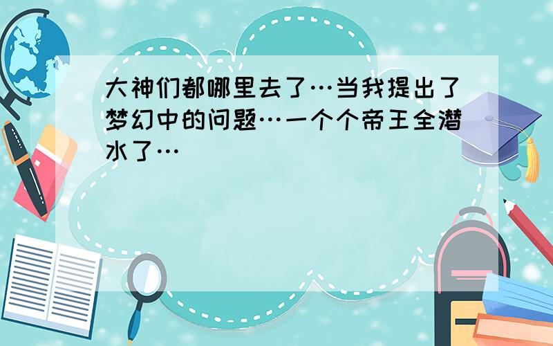 大神们都哪里去了…当我提出了梦幻中的问题…一个个帝王全潜水了…