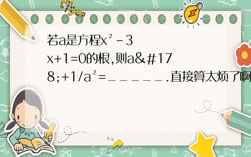 若a是方程x²-3x+1=0的根,则a²+1/a²=_____.直接算太烦了啊