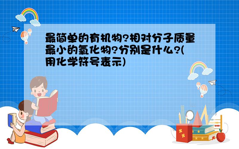 最简单的有机物?相对分子质量最小的氧化物?分别是什么?(用化学符号表示)