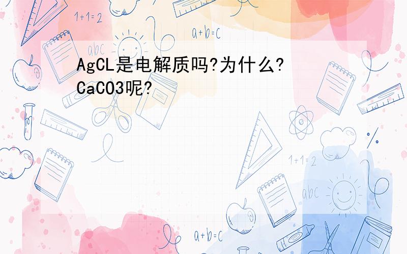 AgCL是电解质吗?为什么?CaCO3呢?