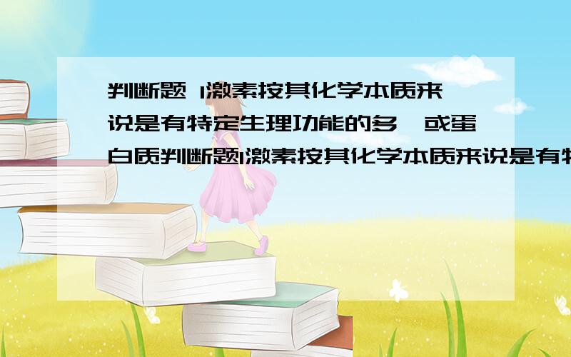 判断题 1激素按其化学本质来说是有特定生理功能的多肽或蛋白质判断题1激素按其化学本质来说是有特定生理功能的多肽或蛋白质2用FDNB法和Edman降解法测定蛋白质多肽链N－端氨基酸的原理