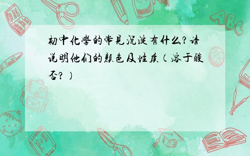 初中化学的常见沉淀有什么?请说明他们的颜色及性质（溶于酸否?）