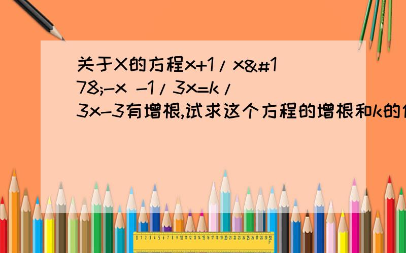 关于X的方程x+1/x²-x -1/3x=k/3x-3有增根,试求这个方程的增根和k的值