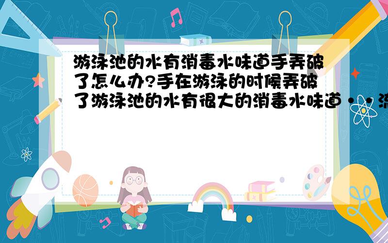 游泳池的水有消毒水味道手弄破了怎么办?手在游泳的时候弄破了游泳池的水有很大的消毒水味道··流血了还游了好一会现在伤口好了结疤了·但是现在手最近酸酸的怎么回事?