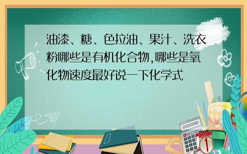 油漆、糖、色拉油、果汁、洗衣粉哪些是有机化合物,哪些是氧化物速度最好说一下化学式