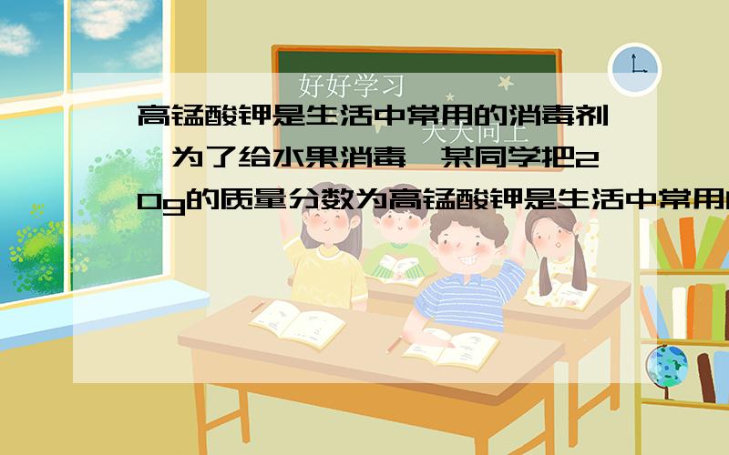 高锰酸钾是生活中常用的消毒剂,为了给水果消毒,某同学把20g的质量分数为高锰酸钾是生活中常用的消毒剂,为了给水果消毒,某同学把20g的质量分数为百分之15的高锰酸钾溶液,稀释成质量分数