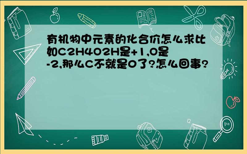 有机物中元素的化合价怎么求比如C2H4O2H是+1,O是-2,那么C不就是0了?怎么回事?