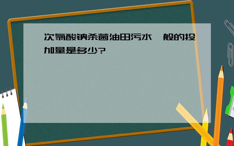 次氯酸钠杀菌油田污水一般的投加量是多少?