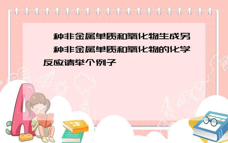 一种非金属单质和氧化物生成另一种非金属单质和氧化物的化学反应请举个例子